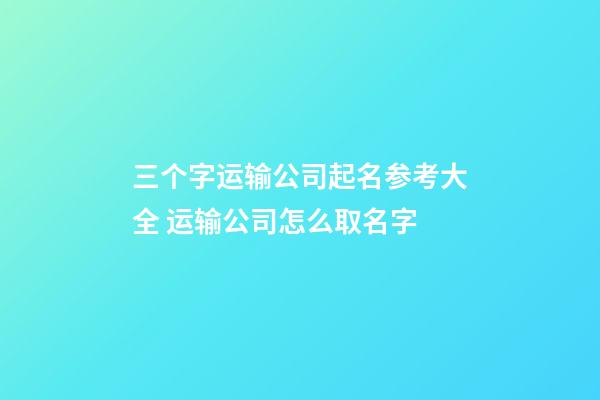 三个字运输公司起名参考大全 运输公司怎么取名字